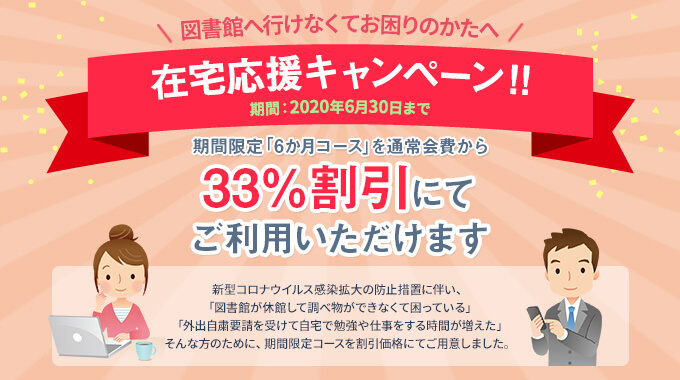 【図書館へ行けなくてお困りのかたへ】在宅応援キャンペーン‼ 期間：2020年6月30日まで 期間限定「6か月コース」を通常会費から33％割引にてご利用いただけます