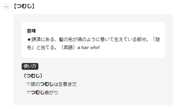 【つむじ】意味★頭頂にある、髪の毛が渦のように巻いて生えている部分。「旋毛」と当てる。（英語）a hair whirl　使い方〔つむじ〕▽彼のつむじは左巻きだ▽つむじ曲がり